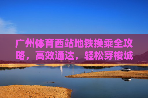广州体育西站地铁换乘全攻略,高效通达,轻松穿梭城市脉络,广州体育西站地铁换乘高效全攻略 广州体育西站地铁换乘全攻略,高效通达,轻松穿梭城市脉络,广州体育西站地铁换乘高效全攻略
