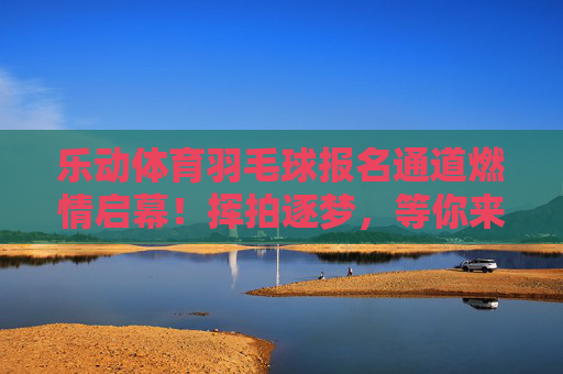 乐动体育羽毛球报名通道燃情启幕!挥拍逐梦,等你来战!乐动体育羽毛球报名通道燃情启幕 乐动体育羽毛球报名通道燃情启幕!挥拍逐梦,等你来战!乐动体育羽毛球报名通道燃情启幕