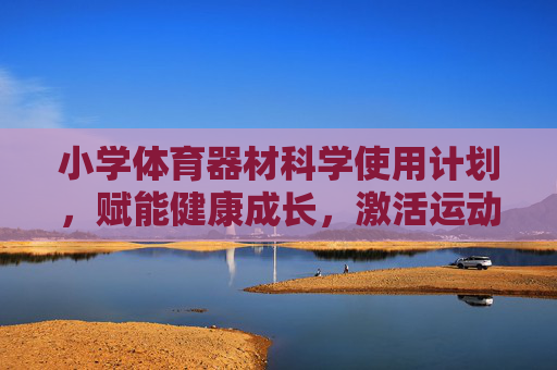 小学体育器材科学使用计划,赋能健康成长,激活运动活力,小学体育器材科学使用计划,激活运动活力,赋能健康成长 小学体育器材科学使用计划,赋能健康成长,激活运动活力,小学体育器材科学使用计划,激活运动活力,赋能健康成长