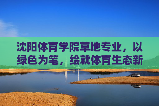 沈阳体育学院草地专业,以绿色为笔,绘就体育生态新图景,沈阳体育学院草地专业,以绿为笔,绘体育生态新图景 沈阳体育学院草地专业,以绿色为笔,绘就体育生态新图景,沈阳体育学院草地专业,以绿为笔,绘体育生态新图景