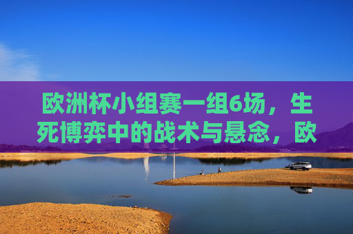 欧洲杯小组赛一组6场,生死博弈中的战术与悬念,欧洲杯小组赛一组6场生死博弈,战术与悬念交织 欧洲杯小组赛一组6场,生死博弈中的战术与悬念,欧洲杯小组赛一组6场生死博弈,战术与悬念交织