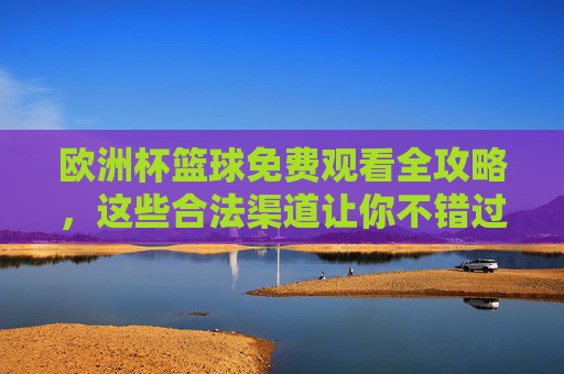 欧洲杯篮球免费观看全攻略,这些合法渠道让你不错过精彩赛事 欧洲杯篮球免费观看全攻略,这些合法渠道让你不错过精彩赛事