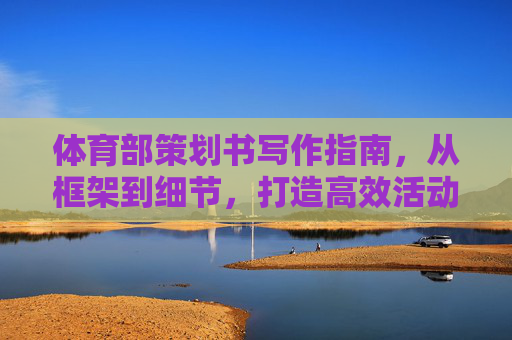 体育部策划书写作指南，从框架到细节，打造高效活动方案，体育部策划书写作指南，从框架到细节，打造高效活动方案
