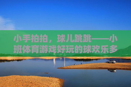 小手拍拍,球儿跳跳——小班体育游戏好玩的球欢乐多,小手拍拍球儿跳跳——小班好玩的球欢乐多 小手拍拍,球儿跳跳——小班体育游戏好玩的球欢乐多,小手拍拍球儿跳跳——小班好玩的球欢乐多
