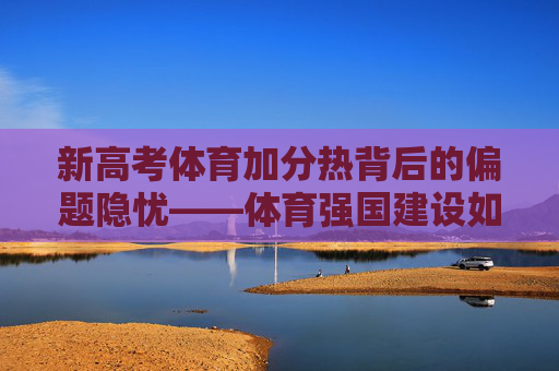 新高考体育加分热背后的偏题隐忧——体育强国建设如何回归育人初心？新高考体育加分热，警惕偏题，回归育人初心