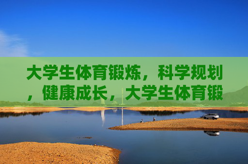 大学生体育锻炼,科学规划,健康成长,大学生体育锻炼科学规划,护航健康成长 大学生体育锻炼,科学规划,健康成长,大学生体育锻炼科学规划,护航健康成长