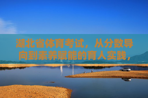 湖北省体育考试，从分数导向到素养赋能的育人实践，湖北省体育考试，从分数导向到素养赋能的育人实践