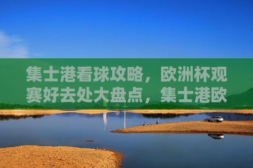 集士港看球攻略，欧洲杯观赛好去处大盘点，集士港欧洲杯观赛好去处攻略