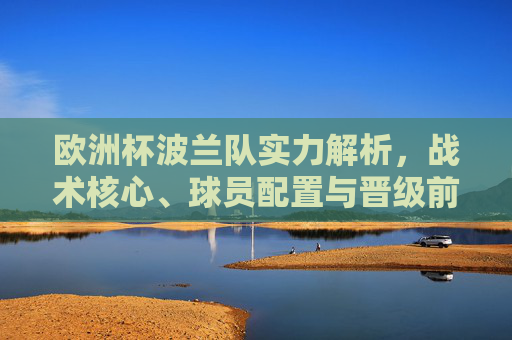 欧洲杯波兰队实力解析,战术核心、球员配置与晋级前景,欧洲杯波兰队实力解析,战术核心、球员配置与晋级前景 欧洲杯波兰队实力解析,战术核心、球员配置与晋级前景,欧洲杯波兰队实力解析,战术核心、球员配置与晋级前景
