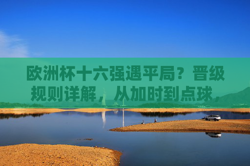 欧洲杯十六强遇平局?晋级规则详解,从加时到点球,每一步都是生死考验,欧洲杯十六强平局晋级生死战,加时到点球规则详解 欧洲杯十六强遇平局?晋级规则详解,从加时到点球,每一步都是生死考验,欧洲杯十六强平局晋级生死战,加时到点球规则详解