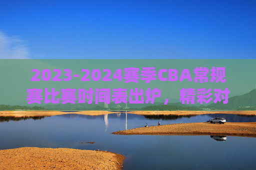2023-2024赛季CBA常规赛比赛时间表出炉,精彩对决,赛程早知道,2023-2024赛季CBA常规赛赛程表出炉 2023-2024赛季CBA常规赛比赛时间表出炉,精彩对决,赛程早知道,2023-2024赛季CBA常规赛赛程表出炉