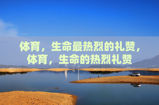体育,生命最热烈的礼赞,体育,生命的热烈礼赞 体育,生命最热烈的礼赞,体育,生命的热烈礼赞