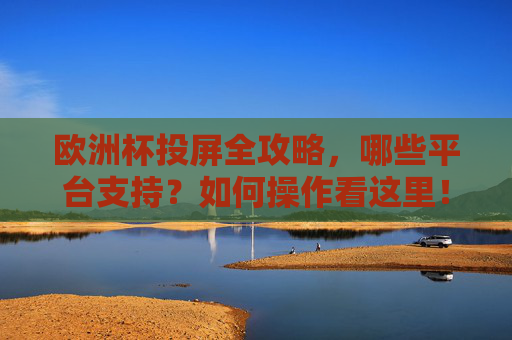 欧洲杯投屏全攻略,哪些平台支持?如何操作看这里!欧洲杯投屏全攻略,平台支持与操作指南 欧洲杯投屏全攻略,哪些平台支持?如何操作看这里!欧洲杯投屏全攻略,平台支持与操作指南
