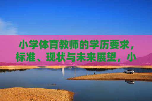 小学体育教师的学历要求，标准、现状与未来展望，小学体育教师学历要求，标准、现状与展望