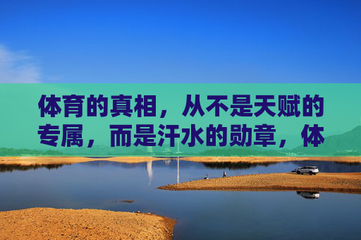 体育的真相,从不是天赋的专属,而是汗水的勋章,体育的真相,汗水的勋章 体育的真相,从不是天赋的专属,而是汗水的勋章,体育的真相,汗水的勋章