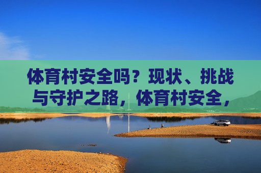 体育村安全吗？现状、挑战与守护之路，体育村安全，现状、挑战与守护之路