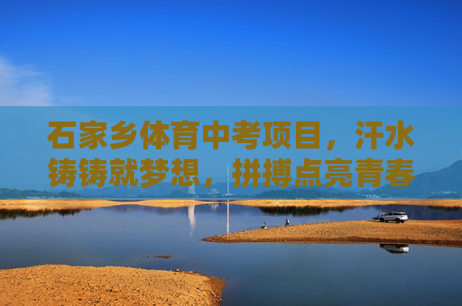 石家乡体育中考项目,汗水铸铸就梦想,拼搏点亮青春,石家乡体育中考,汗水铸就梦想,拼搏点亮青春 石家乡体育中考项目,汗水铸铸就梦想,拼搏点亮青春,石家乡体育中考,汗水铸就梦想,拼搏点亮青春