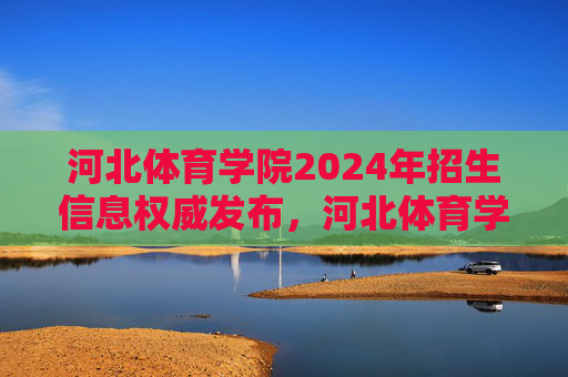 河北体育学院2024年招生信息权威发布,河北体育学院2024年招生信息权威发布 河北体育学院2024年招生信息权威发布,河北体育学院2024年招生信息权威发布