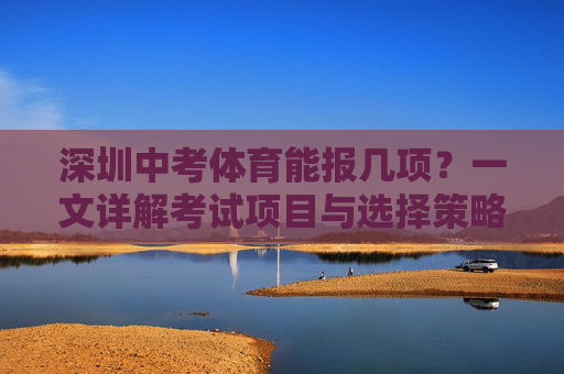 深圳中考体育能报几项?一文详解考试项目与选择策略,深圳中考体育项目数量及选择策略 深圳中考体育能报几项?一文详解考试项目与选择策略,深圳中考体育项目数量及选择策略