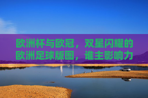 欧洲杯与欧冠,双星闪耀的欧洲足球版图,谁主影响力沉浮?欧洲杯与欧冠,双星闪耀,欧洲足球影响力谁主沉浮? 欧洲杯与欧冠,双星闪耀的欧洲足球版图,谁主影响力沉浮?欧洲杯与欧冠,双星闪耀,欧洲足球影响力谁主沉浮?