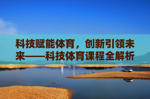 科技赋能体育,创新引领未来——科技体育课程全解析,科技赋能创新引领,科技体育课程全解析 科技赋能体育,创新引领未来——科技体育课程全解析,科技赋能创新引领,科技体育课程全解析