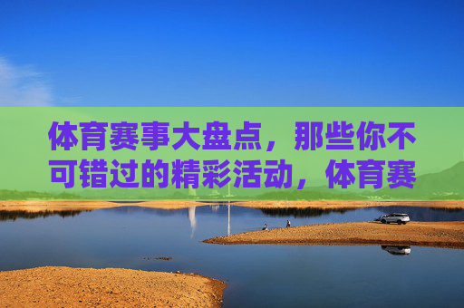 体育赛事大盘点,那些你不可错过的精彩活动,体育赛事大盘点,不可错过的精彩活动 体育赛事大盘点,那些你不可错过的精彩活动,体育赛事大盘点,不可错过的精彩活动