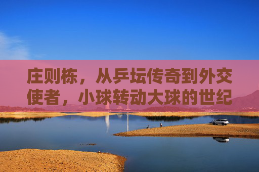 庄则栋,从乒坛传奇到外交使者,小球转动大球的世纪人生,庄则栋,从乒坛传奇到外交使者,小球转动大球的世纪人生 庄则栋,从乒坛传奇到外交使者,小球转动大球的世纪人生,庄则栋,从乒坛传奇到外交使者,小球转动大球的世纪人生