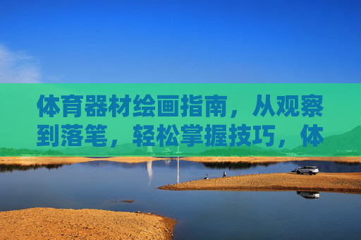 体育器材绘画指南,从观察到落笔,轻松掌握技巧,体育器材绘画指南,从观察到落笔,轻松掌握技巧 体育器材绘画指南,从观察到落笔,轻松掌握技巧,体育器材绘画指南,从观察到落笔,轻松掌握技巧