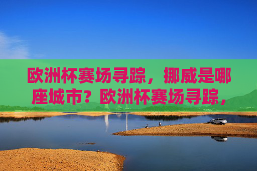 欧洲杯赛场寻踪,挪威是哪座城市?欧洲杯赛场寻踪,挪威是哪座城市? 欧洲杯赛场寻踪,挪威是哪座城市?欧洲杯赛场寻踪,挪威是哪座城市?
