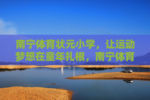 南宁体育状元小学,让运动梦想在童年扎根,南宁体育状元小学,让运动梦想在童年扎根 南宁体育状元小学,让运动梦想在童年扎根,南宁体育状元小学,让运动梦想在童年扎根