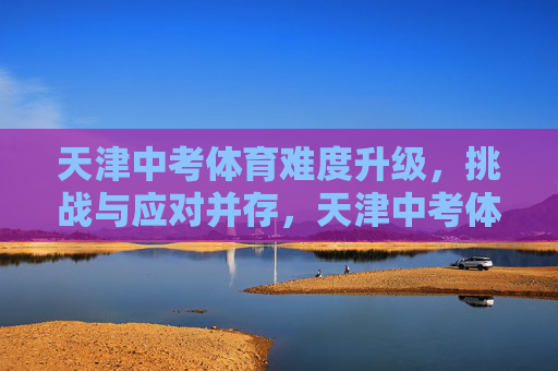 天津中考体育难度升级，挑战与应对并存，天津中考体育难度升级，挑战与应对