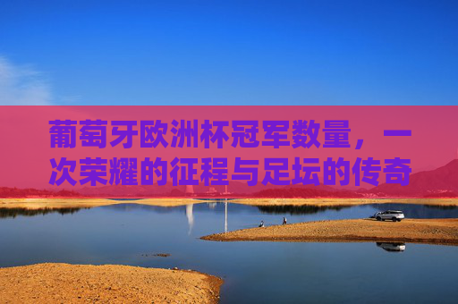葡萄牙欧洲杯冠军数量,一次荣耀的征程与足坛的传奇注脚,葡萄牙欧洲杯冠军,荣耀征程与传奇注脚 葡萄牙欧洲杯冠军数量,一次荣耀的征程与足坛的传奇注脚,葡萄牙欧洲杯冠军,荣耀征程与传奇注脚
