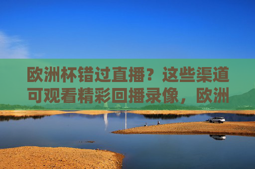 欧洲杯错过直播?这些渠道可观看精彩回播录像,欧洲杯错过直播?这些渠道可看精彩回放 欧洲杯错过直播?这些渠道可观看精彩回播录像,欧洲杯错过直播?这些渠道可看精彩回放