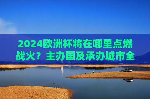 2024欧洲杯将在哪里点燃战火?主办国及承办城市全解析,2024欧洲杯主办国及承办城市全解析 2024欧洲杯将在哪里点燃战火?主办国及承办城市全解析,2024欧洲杯主办国及承办城市全解析