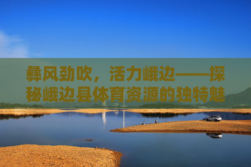 彝风劲吹,活力峨边——探秘峨边县体育资源的独特魅力,彝风劲吹活力峨边,体育资源的独特魅力 彝风劲吹,活力峨边——探秘峨边县体育资源的独特魅力,彝风劲吹活力峨边,体育资源的独特魅力