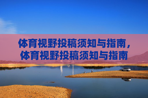 体育视野投稿须知与指南,体育视野投稿须知与指南 体育视野投稿须知与指南,体育视野投稿须知与指南