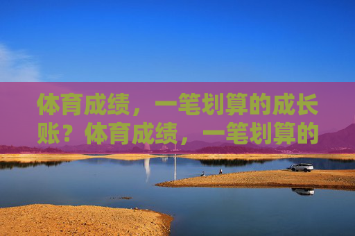 体育成绩,一笔划算的成长账?体育成绩,一笔划算的成长账 体育成绩,一笔划算的成长账?体育成绩,一笔划算的成长账
