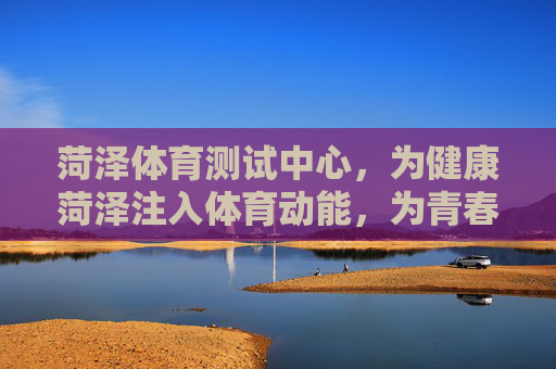 菏泽体育测试中心,为健康菏泽注入体育动能,为青春成长筑牢健康基石,菏泽体育测试中心,为健康菏泽注入动能,为青春成长筑牢基石 菏泽体育测试中心,为健康菏泽注入体育动能,为青春成长筑牢健康基石,菏泽体育测试中心,为健康菏泽注入动能,为青春成长筑牢基石