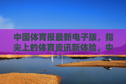中国体育报最新电子版,指尖上的体育资讯新体验,中国体育报电子版,指尖上的体育资讯新体验 中国体育报最新电子版,指尖上的体育资讯新体验,中国体育报电子版,指尖上的体育资讯新体验
