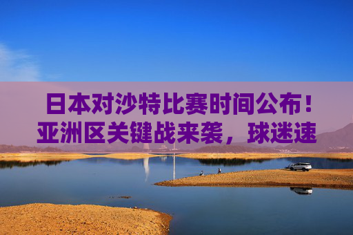 日本对沙特比赛时间公布!亚洲区关键战来袭,球迷速记赛程,日本vs沙特比赛时间公布!亚洲区关键战,球迷速记赛程 日本对沙特比赛时间公布!亚洲区关键战来袭,球迷速记赛程,日本vs沙特比赛时间公布!亚洲区关键战,球迷速记赛程