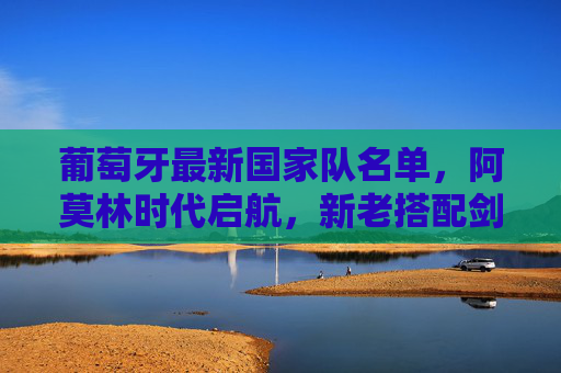 葡萄牙最新国家队名单,阿莫林时代启航,新老搭配剑指大赛,阿莫林时代启航,葡萄牙新老搭配剑指大赛 葡萄牙最新国家队名单,阿莫林时代启航,新老搭配剑指大赛,阿莫林时代启航,葡萄牙新老搭配剑指大赛