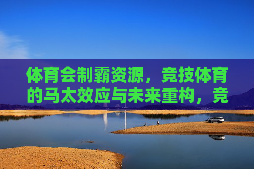体育会制霸资源,竞技体育的马太效应与未来重构,竞技体育的马太效应,资源垄断与未来重构 体育会制霸资源,竞技体育的马太效应与未来重构,竞技体育的马太效应,资源垄断与未来重构