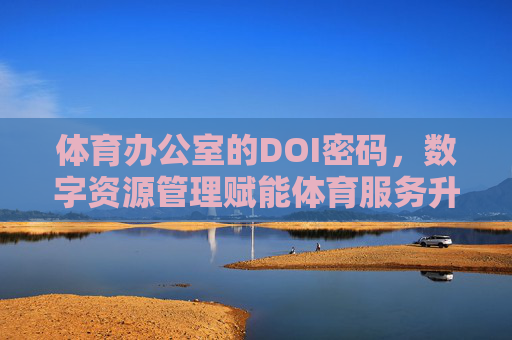 体育办公室的DOI密码,数字资源管理赋能体育服务升级,体育办公室DOI密码,数字资源管理赋能体育服务升级 体育办公室的DOI密码,数字资源管理赋能体育服务升级,体育办公室DOI密码,数字资源管理赋能体育服务升级