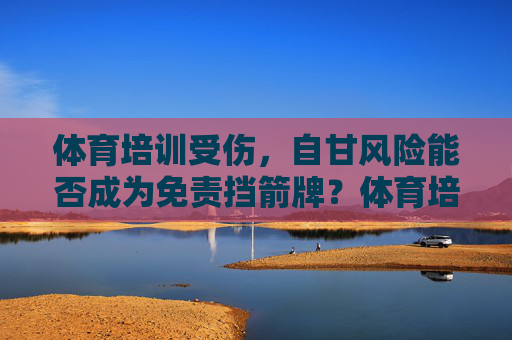 体育培训受伤,自甘风险能否成为免责挡箭牌?体育培训受伤,自甘风险能否成为免责挡箭牌? 体育培训受伤,自甘风险能否成为免责挡箭牌?体育培训受伤,自甘风险能否成为免责挡箭牌?