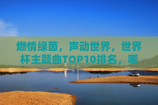 燃情绿茵,声动世界,世界杯主题曲TOP10排名,哪首让你热泪盈眶?世界杯主题曲TOP10,哪首让你热泪盈眶? 燃情绿茵,声动世界,世界杯主题曲TOP10排名,哪首让你热泪盈眶?世界杯主题曲TOP10,哪首让你热泪盈眶?