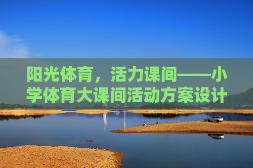阳光体育，活力课间——小学体育大课间活动方案设计，阳光体育，活力课间——小学体育大课间活动方案设计