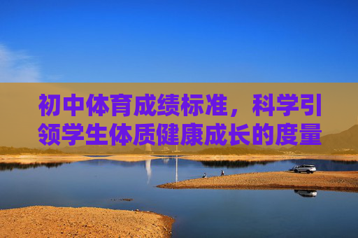 初中体育成绩标准，科学引领学生体质健康成长的度量衡，初中体育成绩标准，科学引领体质健康成长的度量衡