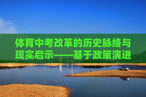 体育中考改革的历史脉络与现实启示——基于政策演进的视角，体育中考改革的历史脉络与现实启示——基于政策演进的视角