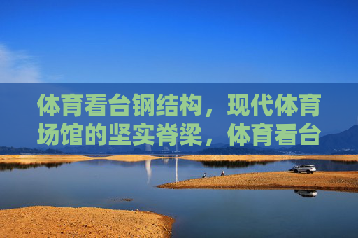 体育看台钢结构，现代体育场馆的坚实脊梁，体育看台钢结构，现代体育场馆的坚实脊梁