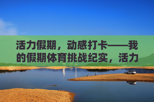 活力假期，动感打卡——我的假期体育挑战纪实，活力假期，体育挑战打卡